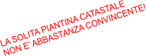 LA SOLITA PIANTINA CATASTALE NON E’ ABBASTANZA CONVINCENTE!